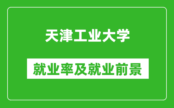 天津工業(yè)大學(xué)就業(yè)率怎么樣,就業(yè)前景好嗎？