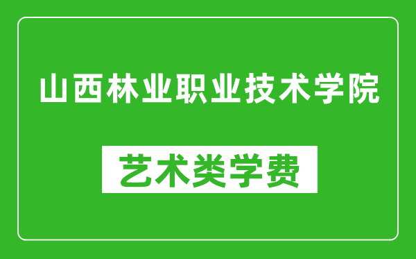 山西林業(yè)職業(yè)技術(shù)學(xué)院藝術(shù)類學(xué)費(fèi)多少錢一年（附各專業(yè)收費(fèi)標(biāo)準(zhǔn)）