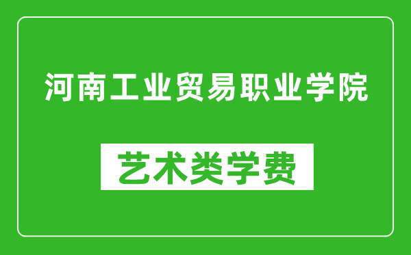 河南工業(yè)貿(mào)易職業(yè)學(xué)院藝術(shù)類學(xué)費(fèi)多少錢(qián)一年(附各專業(yè)收費(fèi)標(biāo)準(zhǔn))