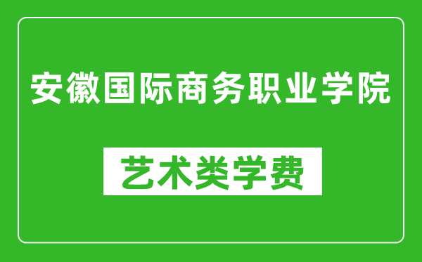 安徽國際商務職業(yè)學院藝術(shù)類學費多少錢一年（附各專業(yè)收費標準）