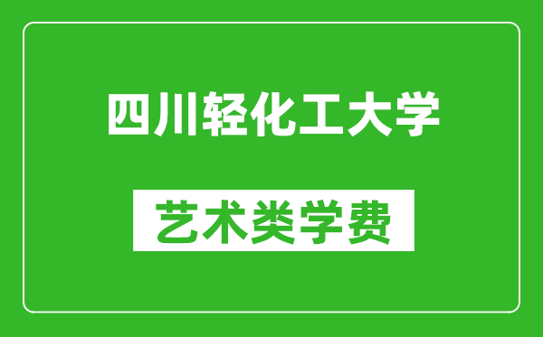 四川輕化工大學藝術類學費多少錢一年(附各專業(yè)收費標準)