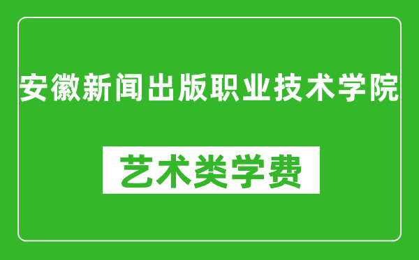 安徽新聞出版職業(yè)技術(shù)學(xué)院藝術(shù)類學(xué)費(fèi)多少錢一年（附各專業(yè)收費(fèi)標(biāo)準(zhǔn)）