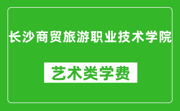 長沙商貿(mào)旅游職業(yè)技術(shù)學院藝術(shù)類學費多少錢一年(附各專業(yè)收費標準)