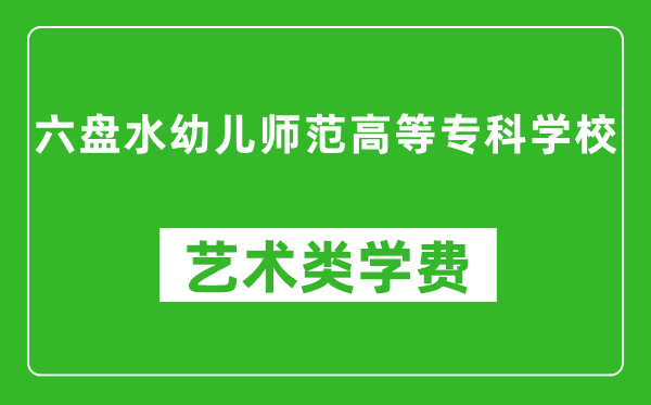 六盤水幼兒師范高等?？茖W(xué)校藝術(shù)類學(xué)費多少錢一年（附各專業(yè)收費標(biāo)準(zhǔn)）