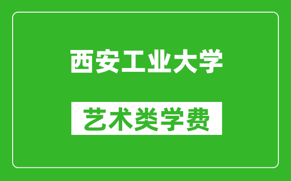 西安工業(yè)大學藝術類學費多少錢一年(附各專業(yè)收費標準)