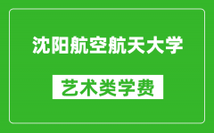 沈陽航空航天大學藝術類學費多少錢一年（附各專業(yè)收費標準）