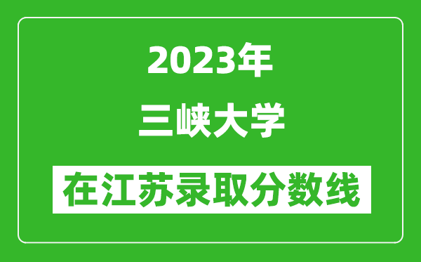 2023年三峽大學(xué)在江蘇錄取分?jǐn)?shù)線一覽表（含錄取位次）