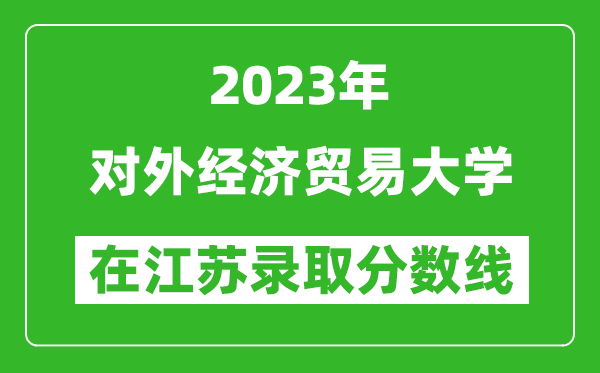 2023年對外經(jīng)濟貿(mào)易大學在江蘇錄取分數(shù)線一覽表(含錄取位次)