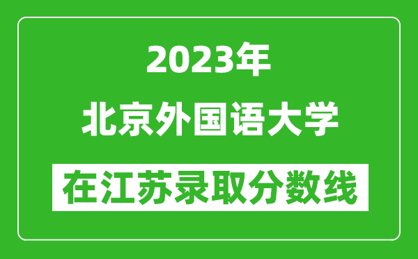 2023年北京外國(guó)語(yǔ)大學(xué)在江蘇錄取分?jǐn)?shù)線一覽表(含錄取位次)