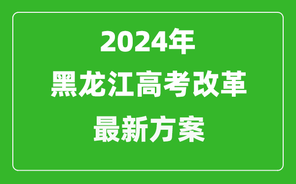 2024年黑龍江高考改革最新方案,黑龍江2024高考模式是什么？