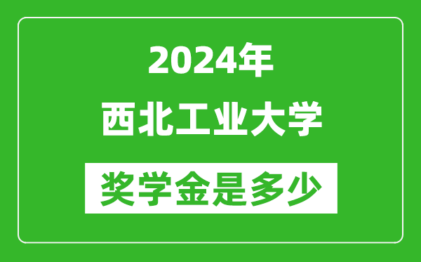 2024年西北工業(yè)大學(xué)獎學(xué)金多少錢,覆蓋率是多少？