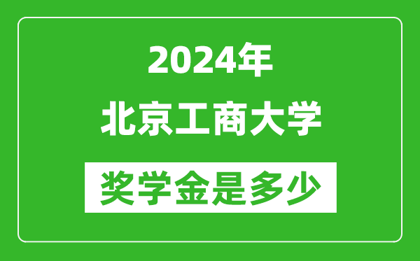 2024年北京工商大學獎學金多少錢,覆蓋率是多少？