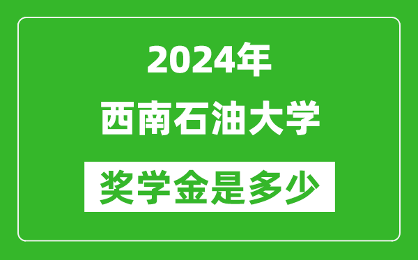 2024年西南石油大學獎學金多少錢,覆蓋率是多少？