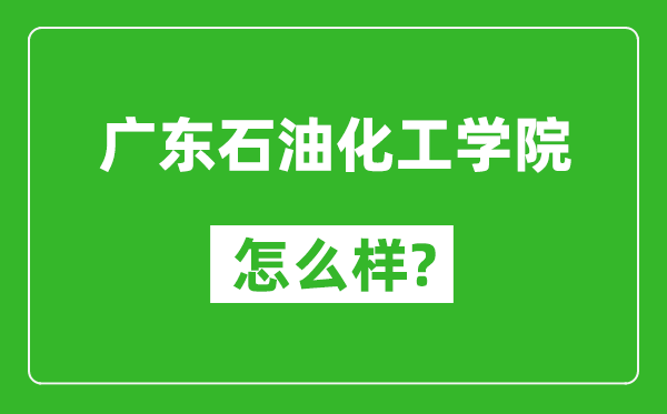 廣東石油化工學(xué)院怎么樣好不好,值得報考嗎?