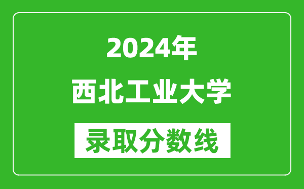 2024北京高考多少分可以上西北工業(yè)大學(xué)（含分?jǐn)?shù)線、位次）