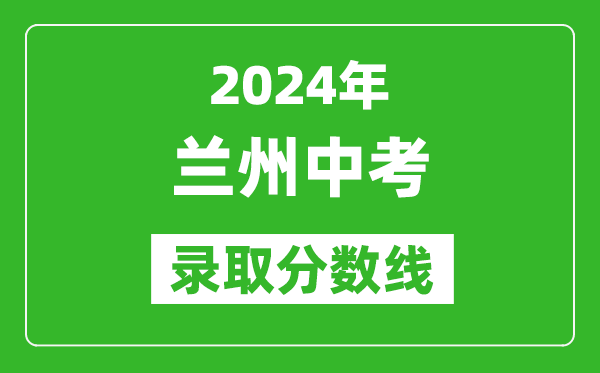 2024年蘭州中考錄取分?jǐn)?shù)線,蘭州中考多少分能上高中？