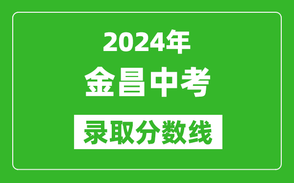 2024年金昌中考錄取分?jǐn)?shù)線,金昌中考多少分能上高中？
