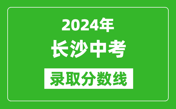 2024年長沙中考錄取分?jǐn)?shù)線,長沙中考多少分能上高中？