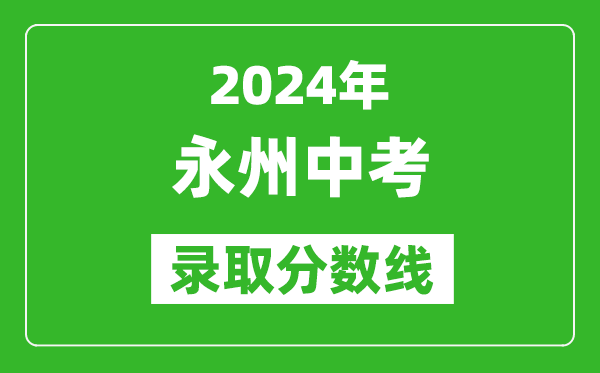 2024年永州中考錄取分?jǐn)?shù)線,永州中考多少分能上高中？