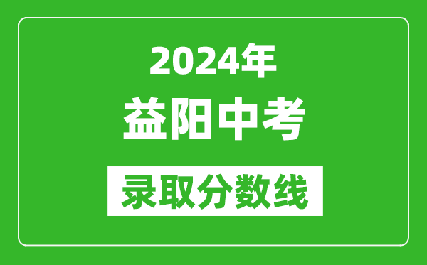 2024年益陽(yáng)中考錄取分?jǐn)?shù)線,益陽(yáng)中考多少分能上高中?