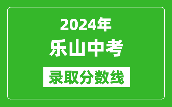 2024年樂山中考錄取分?jǐn)?shù)線,樂山中考多少分能上高中?