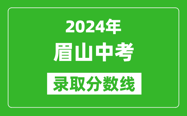 2024年眉山中考錄取分?jǐn)?shù)線,眉山中考多少分能上高中?