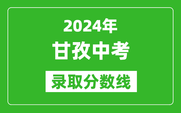 2024年甘孜中考錄取分?jǐn)?shù)線,甘孜中考多少分能上高中？