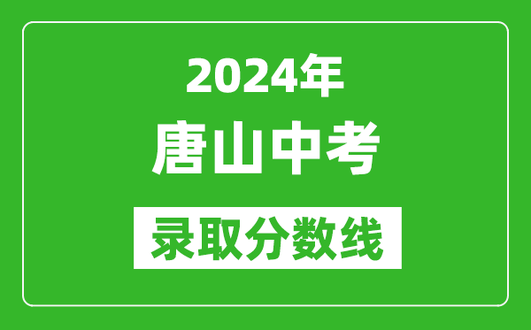 2024年唐山中考錄取分?jǐn)?shù)線,唐山中考多少分能上高中？