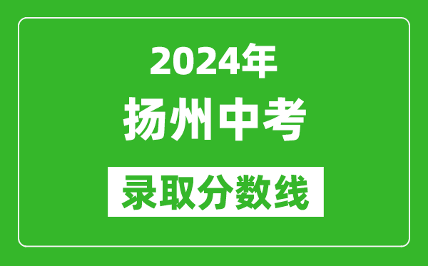 2024年揚(yáng)州中考錄取分?jǐn)?shù)線,揚(yáng)州中考多少分能上高中？