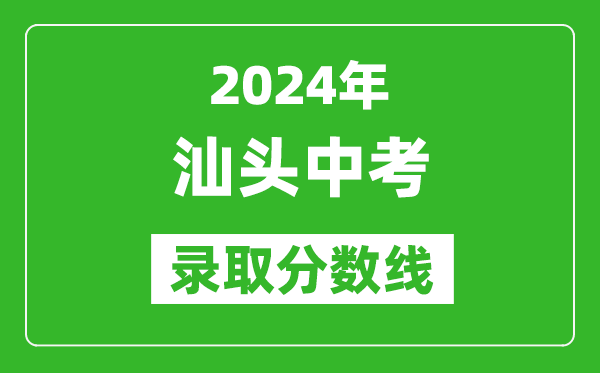 2024年汕頭中考錄取分數(shù)線,汕頭中考多少分能上高中？
