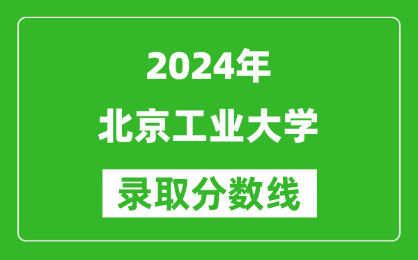 2024廣西高考多少分可以上北京工業(yè)大學(xué)（含分?jǐn)?shù)線、位次）