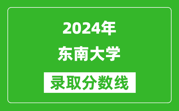2024湖南高考多少分可以上東南大學(xué)（含分?jǐn)?shù)線、位次）