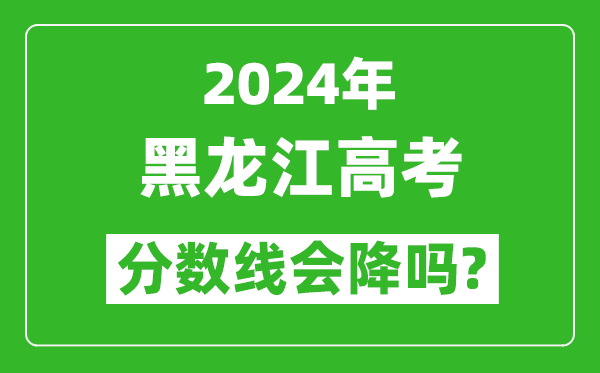2024年黑龍江高考分?jǐn)?shù)線會(huì)降嗎,今年高考分?jǐn)?shù)線預(yù)測(cè)