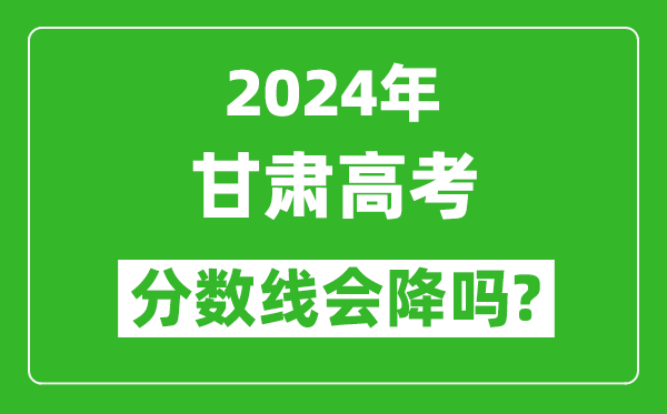 2024年甘肅高考分?jǐn)?shù)線會(huì)降嗎,今年高考分?jǐn)?shù)線預(yù)測