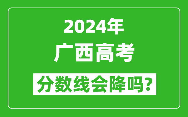2024年廣西高考分?jǐn)?shù)線會降嗎,今年高考分?jǐn)?shù)線預(yù)測