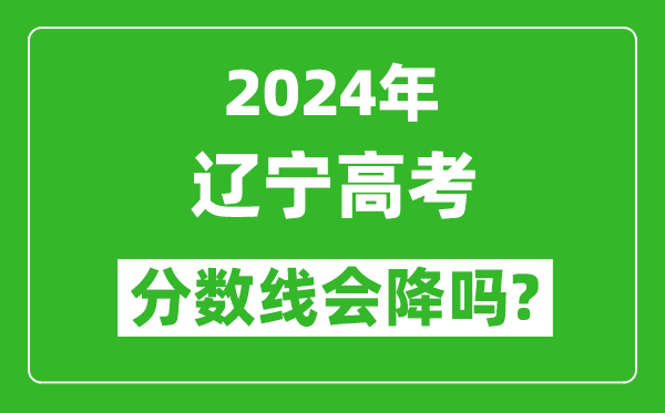 2024年遼寧高考分?jǐn)?shù)線會(huì)降嗎,今年高考分?jǐn)?shù)線預(yù)測(cè)