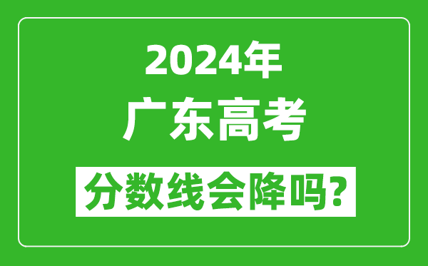 2024年廣東高考分數線會降嗎,今年高考分數線預測