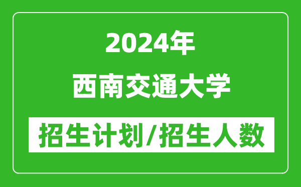 2024年西南交通大學各省招生計劃及各專業(yè)招生人數(shù)是多少