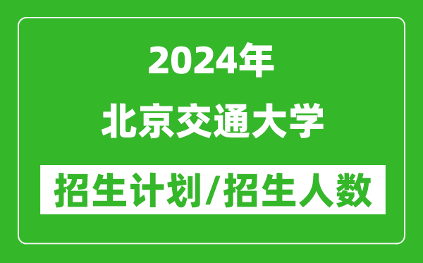 2024年北京交通大學(xué)各省招生計(jì)劃及各專業(yè)招生人數(shù)是多少
