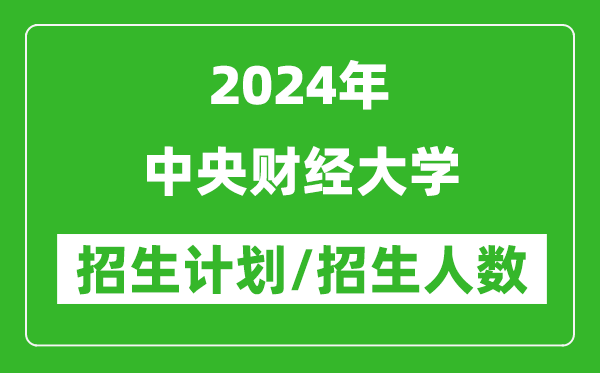 2024年中央財經(jīng)大學(xué)各省招生計劃及各專業(yè)招生人數(shù)是多少