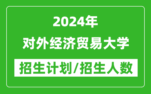 2024年對(duì)外經(jīng)濟(jì)貿(mào)易大學(xué)各省招生計(jì)劃及各專業(yè)招生人數(shù)是多少