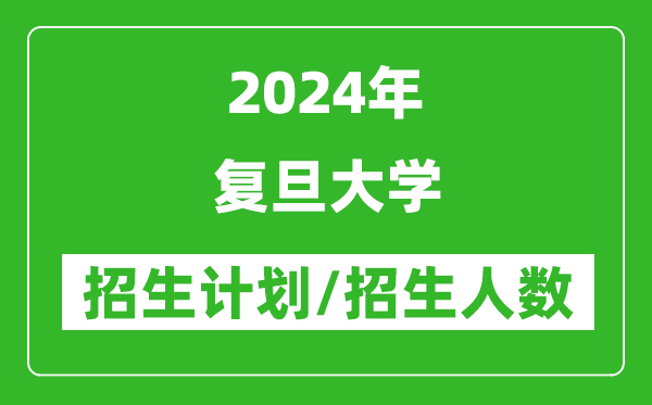 2024年復(fù)旦大學(xué)各省招生計(jì)劃及各專業(yè)招生人數(shù)是多少
