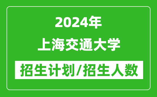 2024年上海交通大學(xué)各省招生計劃及各專業(yè)招生人數(shù)是多少