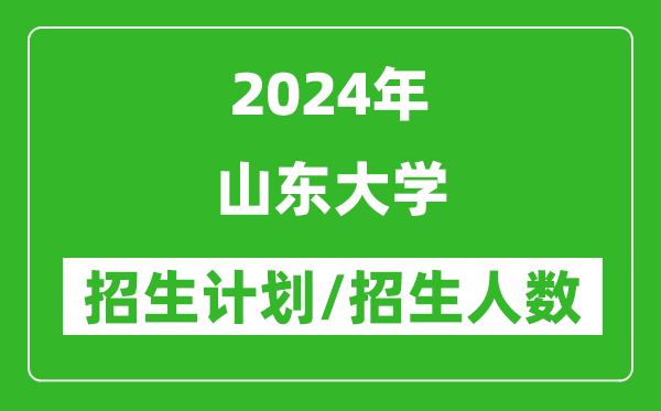 2024年山東大學各省招生計劃及各專業(yè)招生人數(shù)是多少