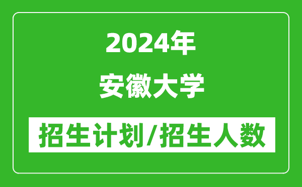 2024年安徽大學各省招生計劃及各專業(yè)招生人數(shù)是多少