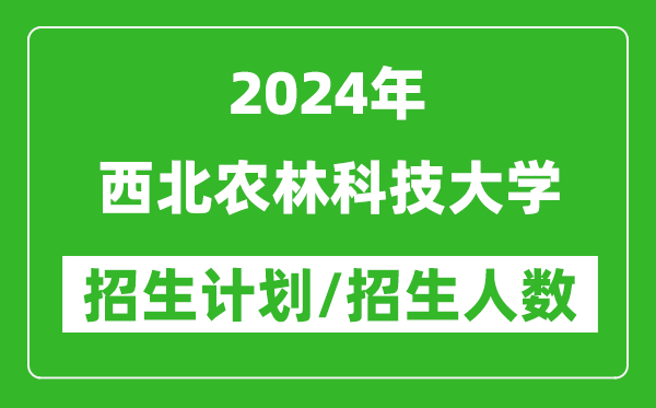 2024年西北農(nóng)林科技大學(xué)各省招生計(jì)劃及各專業(yè)招生人數(shù)是多少