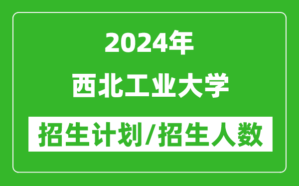 2024年西北工業(yè)大學各省招生計劃及各專業(yè)招生人數(shù)是多少