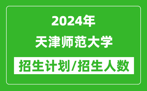 2024年天津師范大學各省招生計劃及各專業(yè)招生人數(shù)是多少
