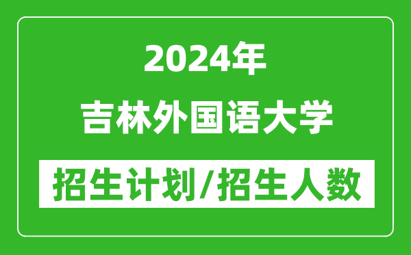 2024年吉林外國語大學(xué)各省招生計(jì)劃及各專業(yè)招生人數(shù)是多少