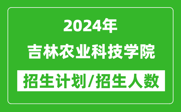 2024年吉林農(nóng)業(yè)科技學(xué)院各省招生計(jì)劃及各專業(yè)招生人數(shù)是多少